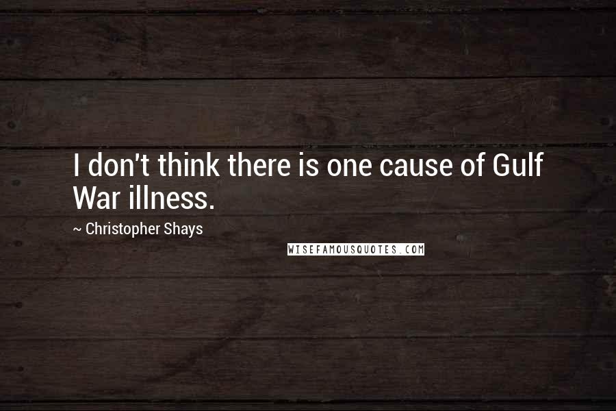 Christopher Shays Quotes: I don't think there is one cause of Gulf War illness.