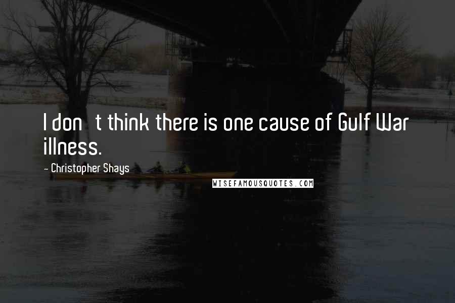 Christopher Shays Quotes: I don't think there is one cause of Gulf War illness.