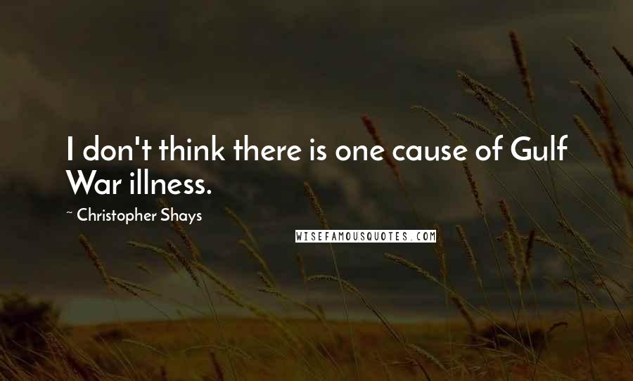 Christopher Shays Quotes: I don't think there is one cause of Gulf War illness.