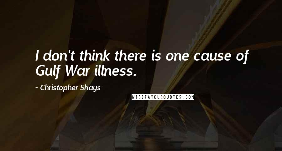 Christopher Shays Quotes: I don't think there is one cause of Gulf War illness.