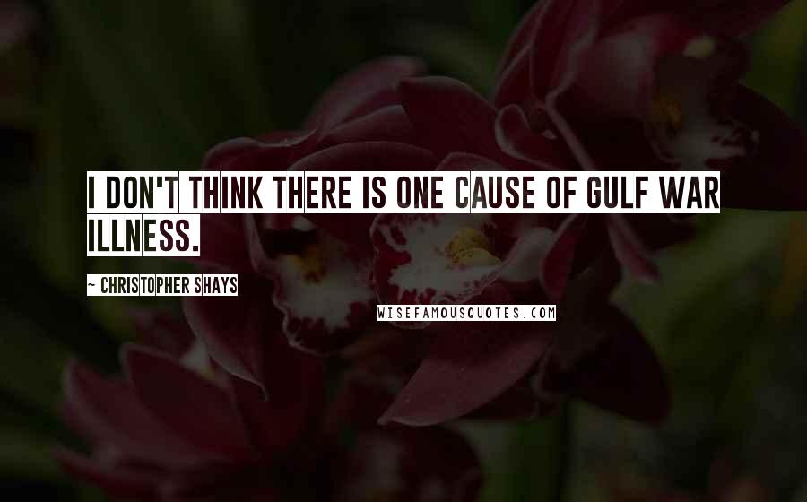 Christopher Shays Quotes: I don't think there is one cause of Gulf War illness.