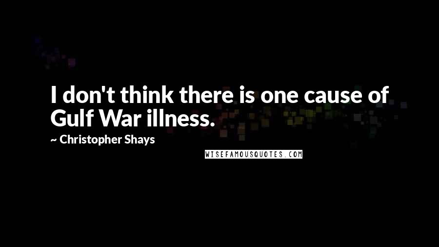Christopher Shays Quotes: I don't think there is one cause of Gulf War illness.