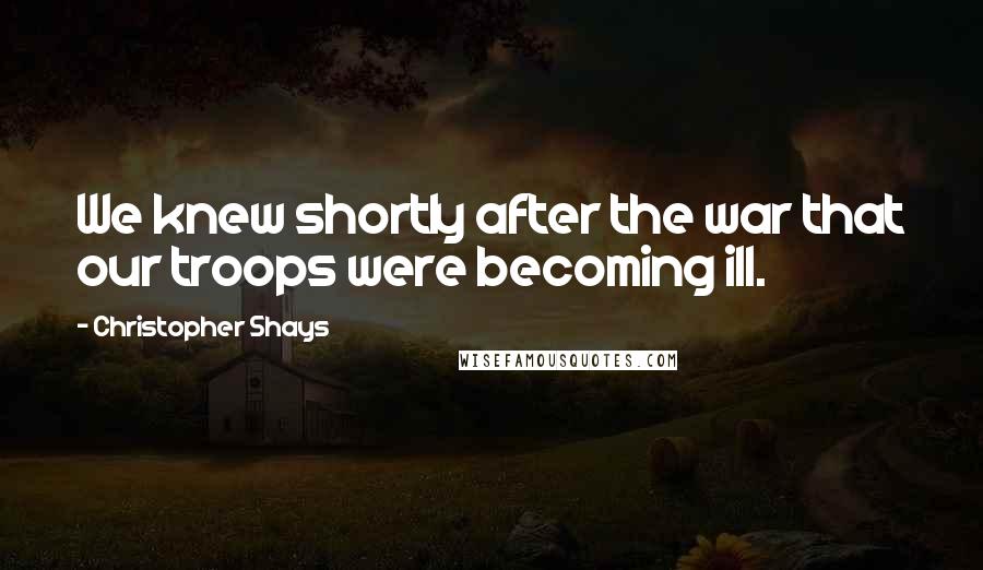 Christopher Shays Quotes: We knew shortly after the war that our troops were becoming ill.