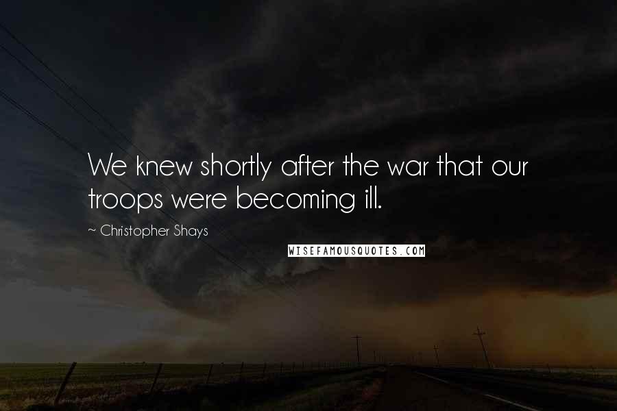 Christopher Shays Quotes: We knew shortly after the war that our troops were becoming ill.