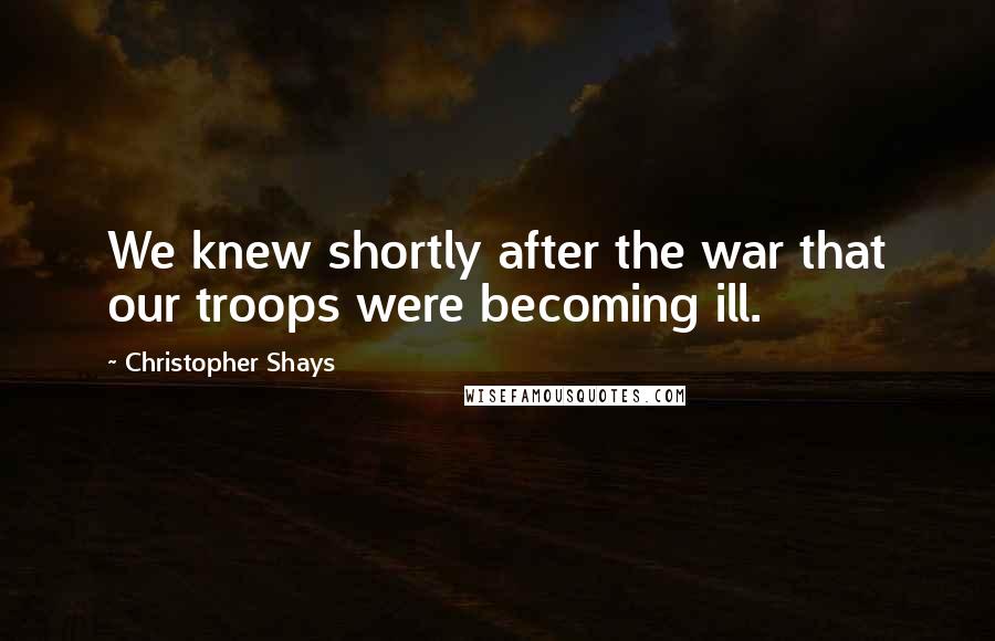 Christopher Shays Quotes: We knew shortly after the war that our troops were becoming ill.