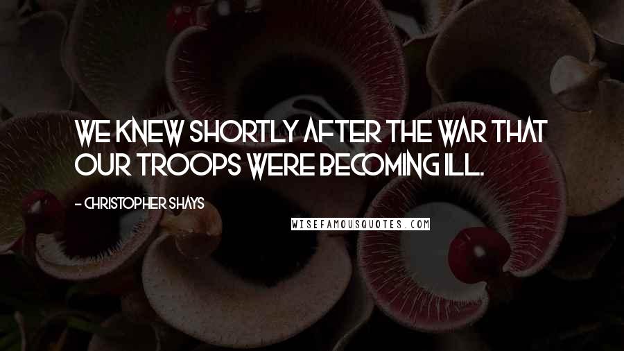 Christopher Shays Quotes: We knew shortly after the war that our troops were becoming ill.