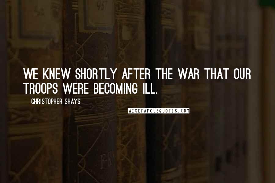 Christopher Shays Quotes: We knew shortly after the war that our troops were becoming ill.