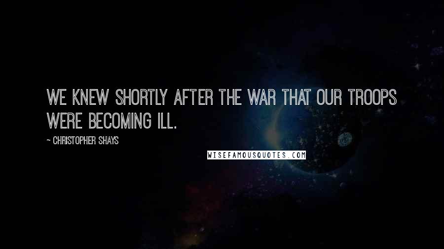 Christopher Shays Quotes: We knew shortly after the war that our troops were becoming ill.