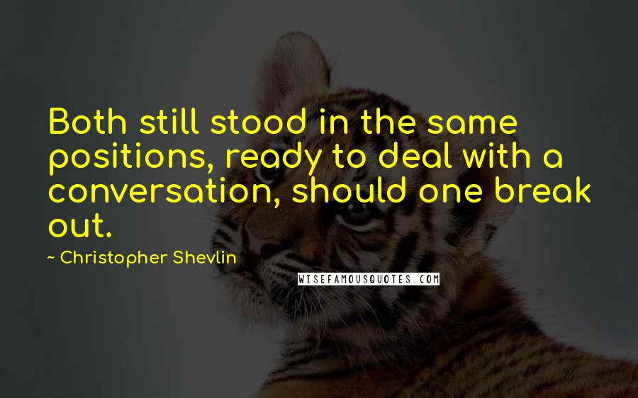 Christopher Shevlin Quotes: Both still stood in the same positions, ready to deal with a conversation, should one break out.
