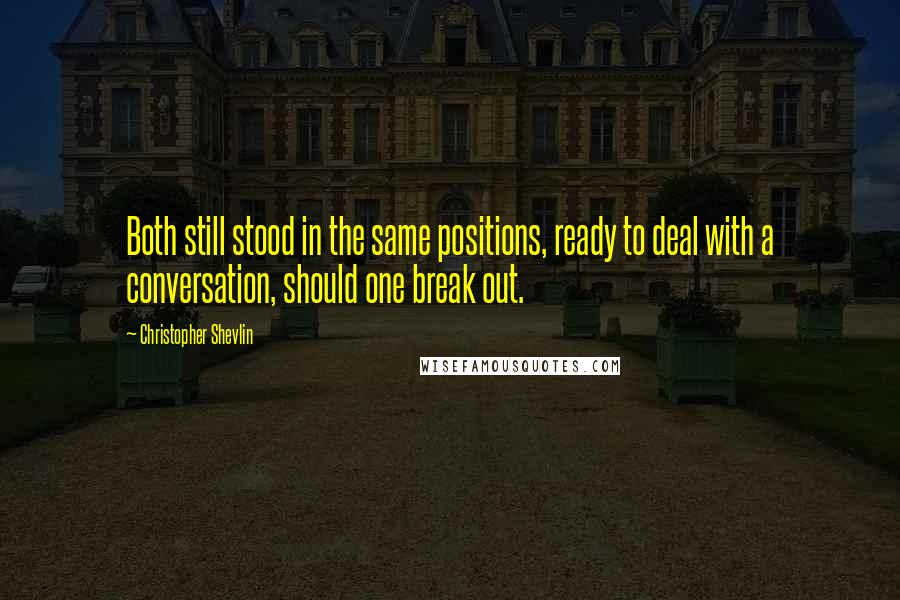 Christopher Shevlin Quotes: Both still stood in the same positions, ready to deal with a conversation, should one break out.