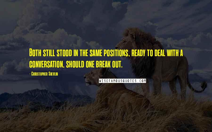 Christopher Shevlin Quotes: Both still stood in the same positions, ready to deal with a conversation, should one break out.