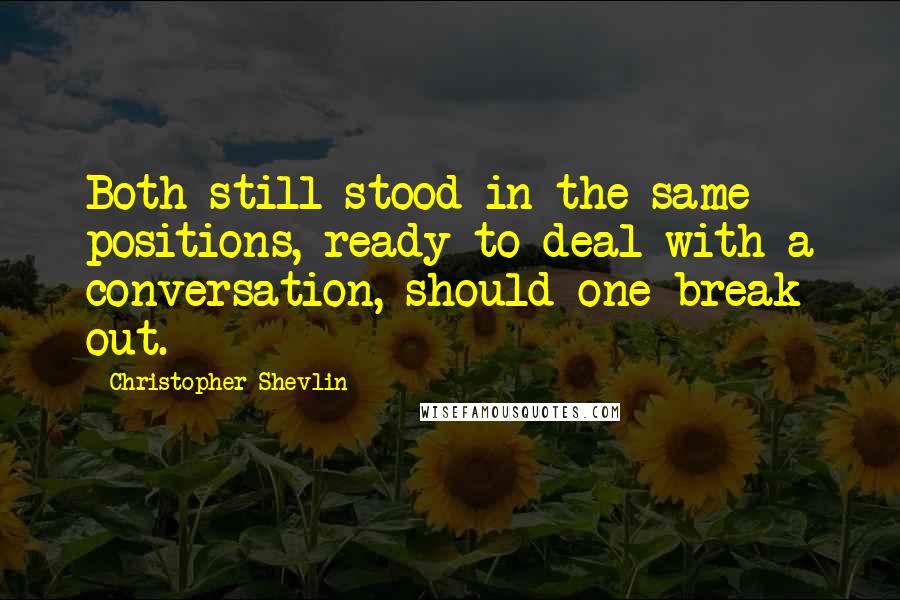 Christopher Shevlin Quotes: Both still stood in the same positions, ready to deal with a conversation, should one break out.