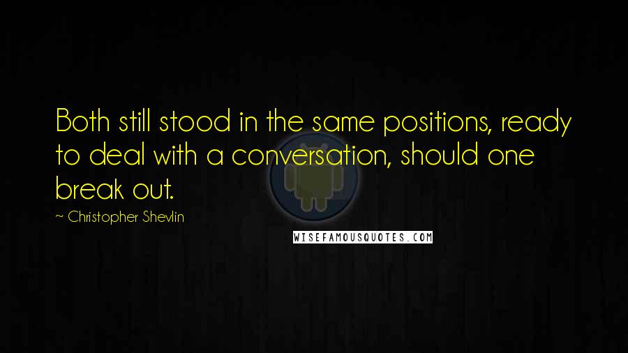 Christopher Shevlin Quotes: Both still stood in the same positions, ready to deal with a conversation, should one break out.