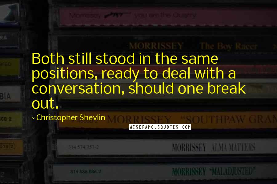 Christopher Shevlin Quotes: Both still stood in the same positions, ready to deal with a conversation, should one break out.