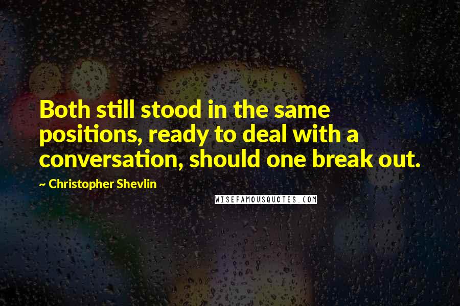 Christopher Shevlin Quotes: Both still stood in the same positions, ready to deal with a conversation, should one break out.