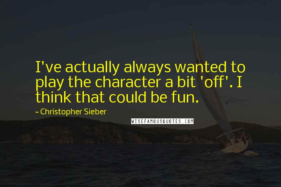 Christopher Sieber Quotes: I've actually always wanted to play the character a bit 'off'. I think that could be fun.