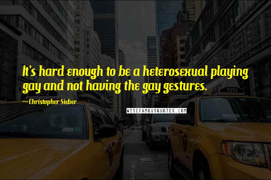 Christopher Sieber Quotes: It's hard enough to be a heterosexual playing gay and not having the gay gestures.