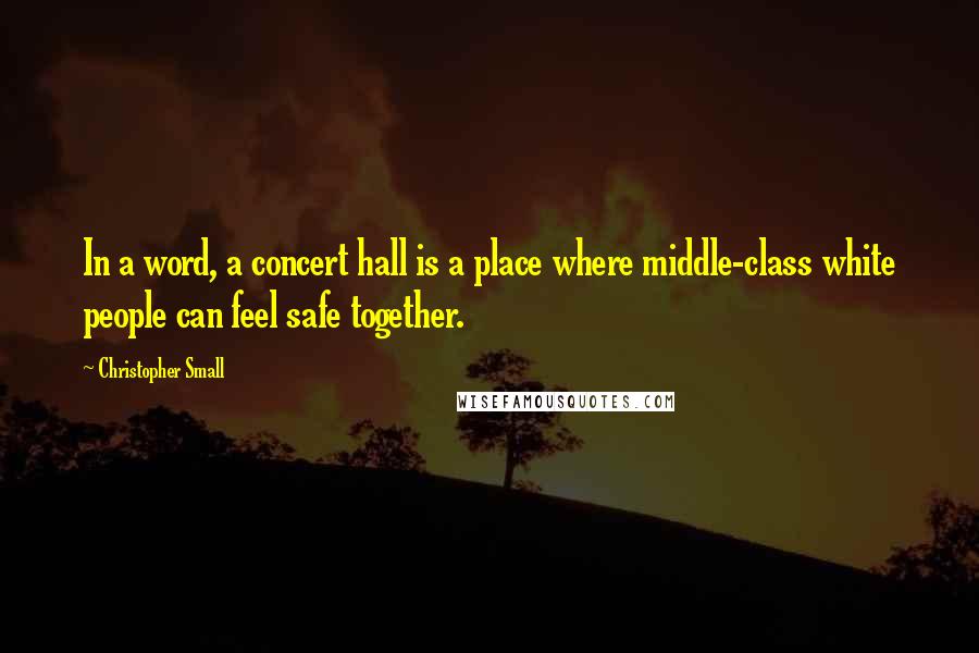 Christopher Small Quotes: In a word, a concert hall is a place where middle-class white people can feel safe together.