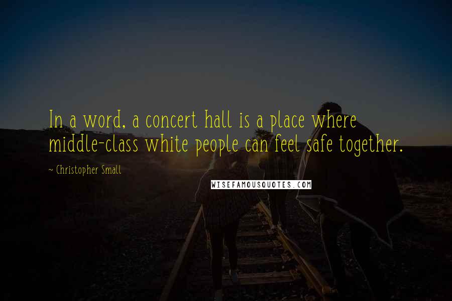 Christopher Small Quotes: In a word, a concert hall is a place where middle-class white people can feel safe together.