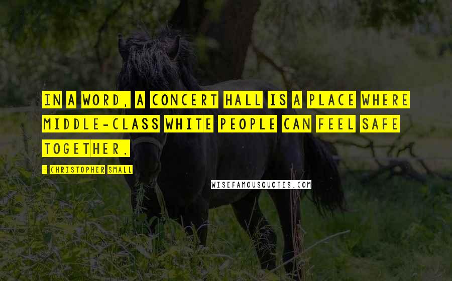 Christopher Small Quotes: In a word, a concert hall is a place where middle-class white people can feel safe together.