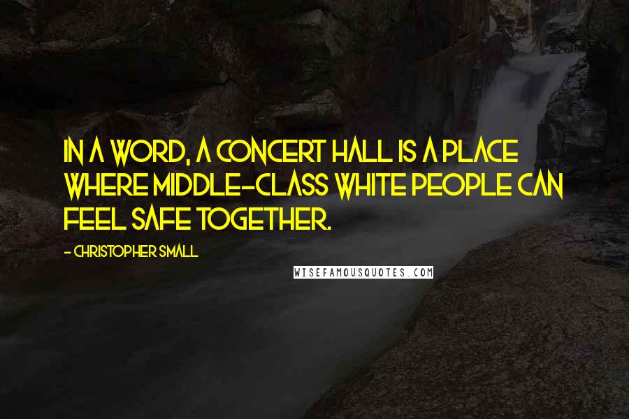 Christopher Small Quotes: In a word, a concert hall is a place where middle-class white people can feel safe together.