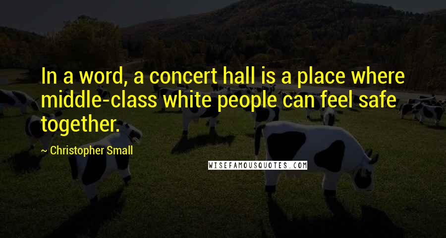 Christopher Small Quotes: In a word, a concert hall is a place where middle-class white people can feel safe together.