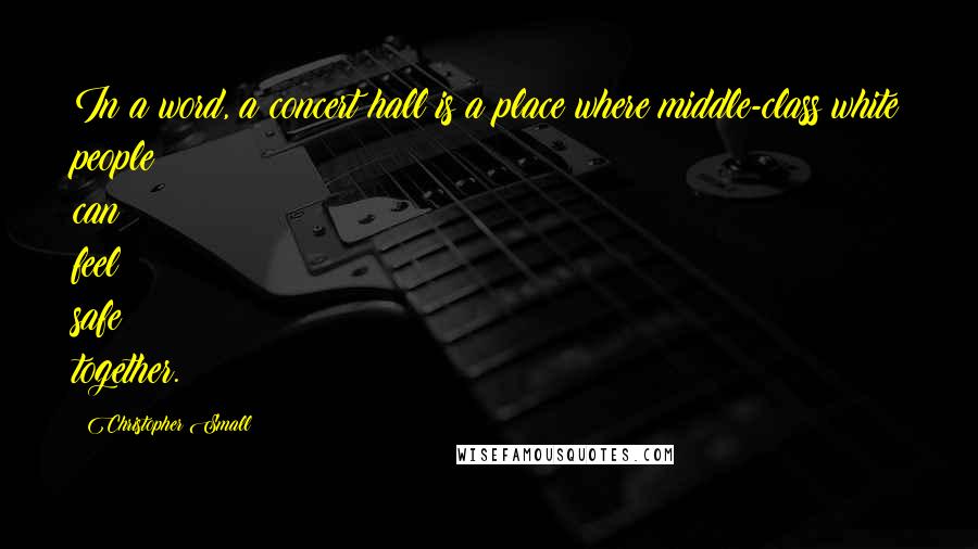 Christopher Small Quotes: In a word, a concert hall is a place where middle-class white people can feel safe together.