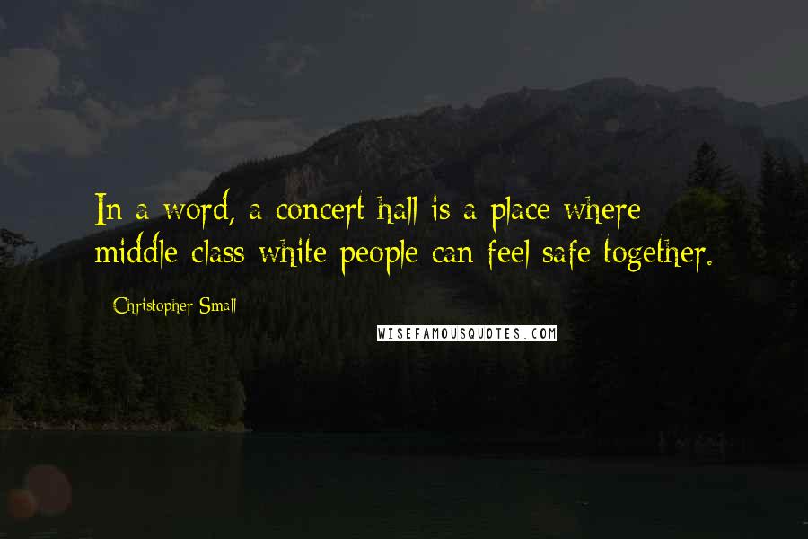 Christopher Small Quotes: In a word, a concert hall is a place where middle-class white people can feel safe together.