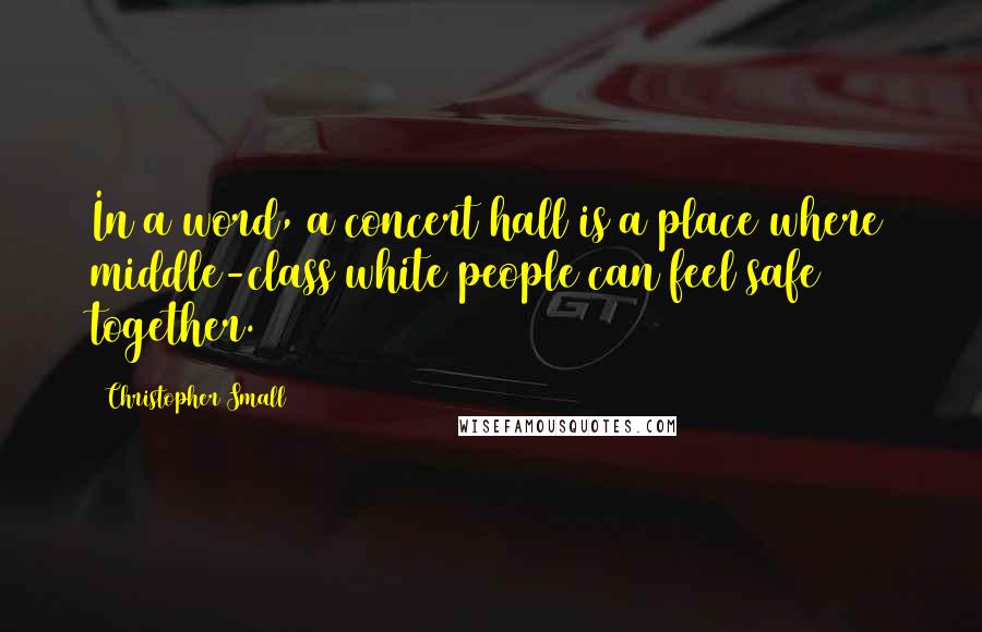 Christopher Small Quotes: In a word, a concert hall is a place where middle-class white people can feel safe together.