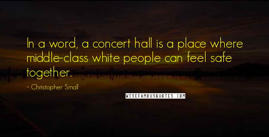 Christopher Small Quotes: In a word, a concert hall is a place where middle-class white people can feel safe together.