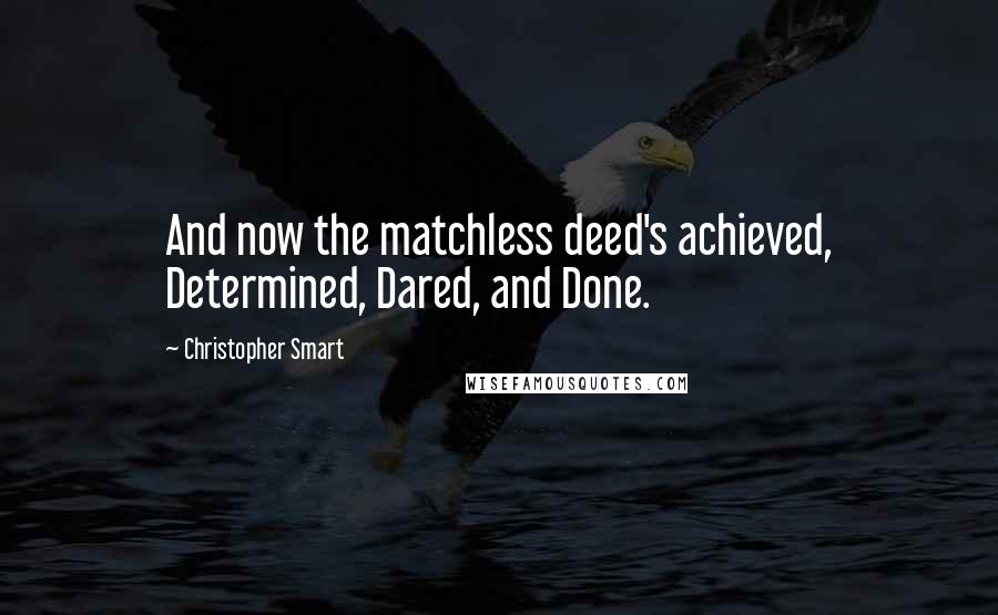 Christopher Smart Quotes: And now the matchless deed's achieved, Determined, Dared, and Done.