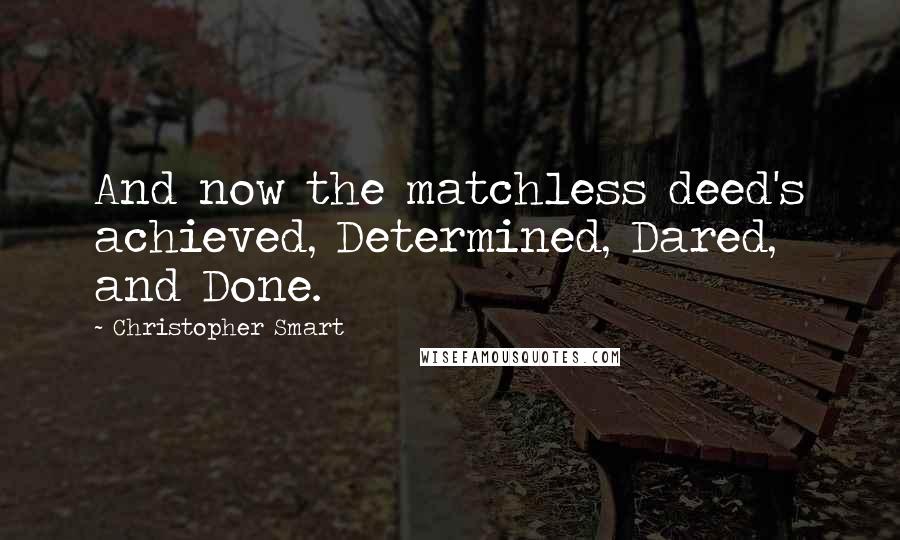 Christopher Smart Quotes: And now the matchless deed's achieved, Determined, Dared, and Done.