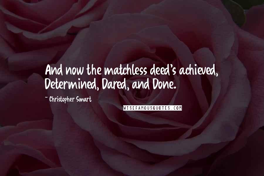 Christopher Smart Quotes: And now the matchless deed's achieved, Determined, Dared, and Done.