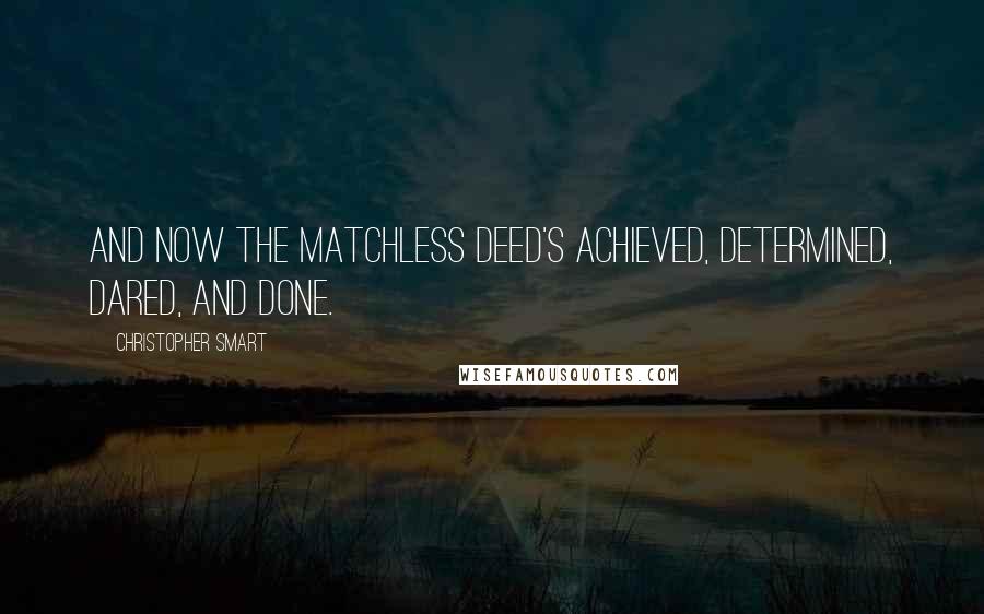 Christopher Smart Quotes: And now the matchless deed's achieved, Determined, Dared, and Done.