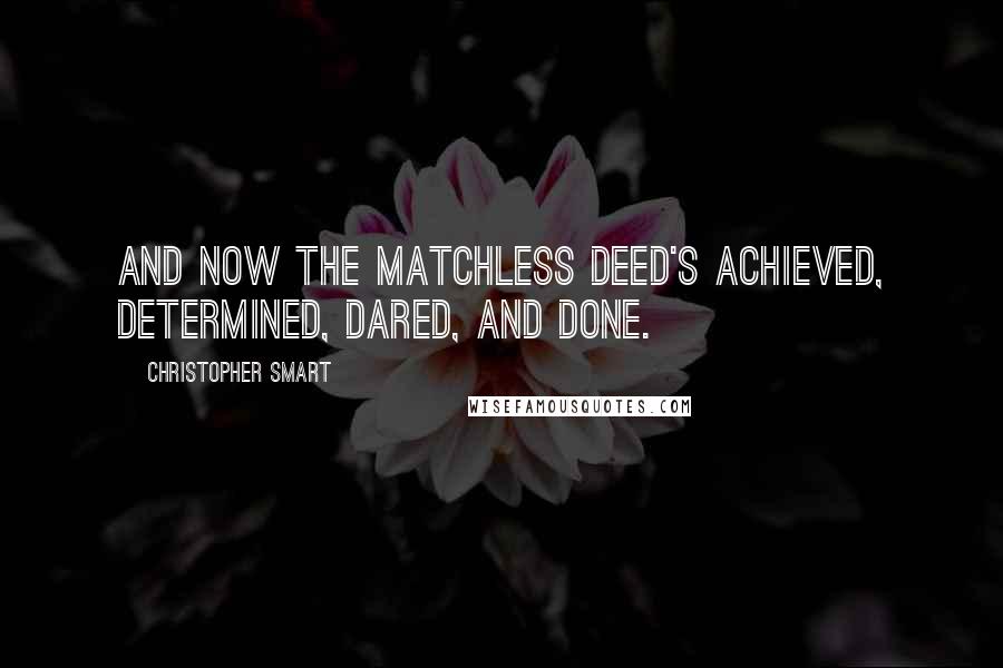 Christopher Smart Quotes: And now the matchless deed's achieved, Determined, Dared, and Done.