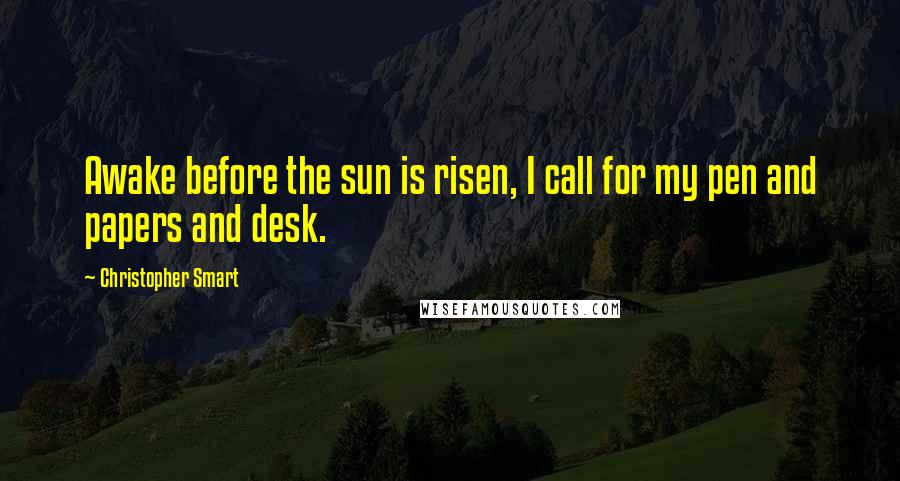 Christopher Smart Quotes: Awake before the sun is risen, I call for my pen and papers and desk.