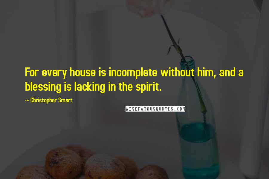 Christopher Smart Quotes: For every house is incomplete without him, and a blessing is lacking in the spirit.