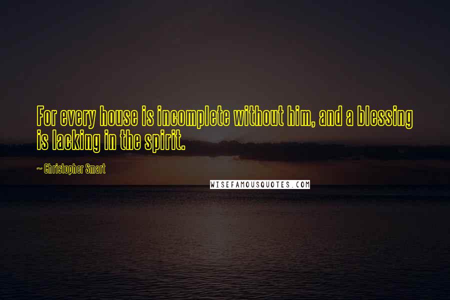 Christopher Smart Quotes: For every house is incomplete without him, and a blessing is lacking in the spirit.