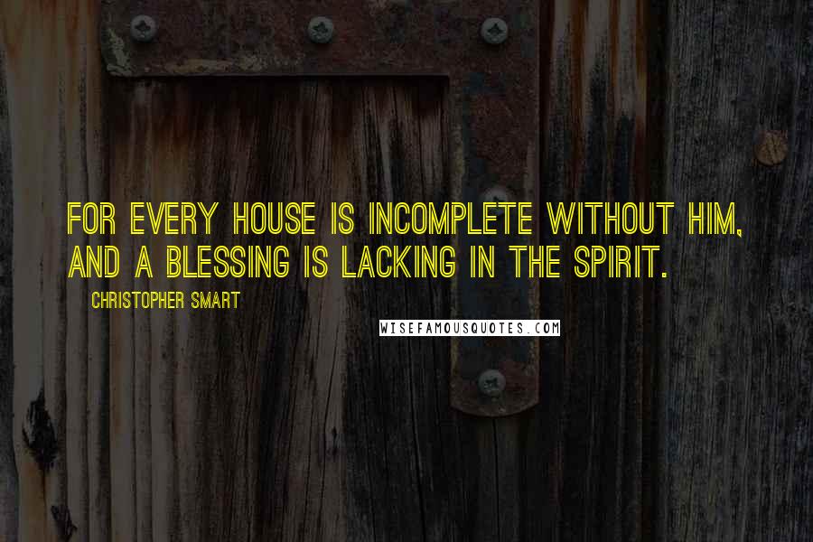 Christopher Smart Quotes: For every house is incomplete without him, and a blessing is lacking in the spirit.