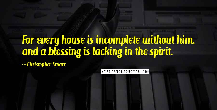 Christopher Smart Quotes: For every house is incomplete without him, and a blessing is lacking in the spirit.