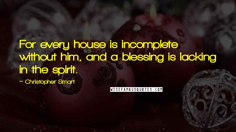 Christopher Smart Quotes: For every house is incomplete without him, and a blessing is lacking in the spirit.