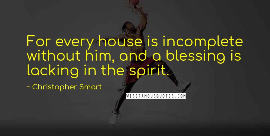 Christopher Smart Quotes: For every house is incomplete without him, and a blessing is lacking in the spirit.