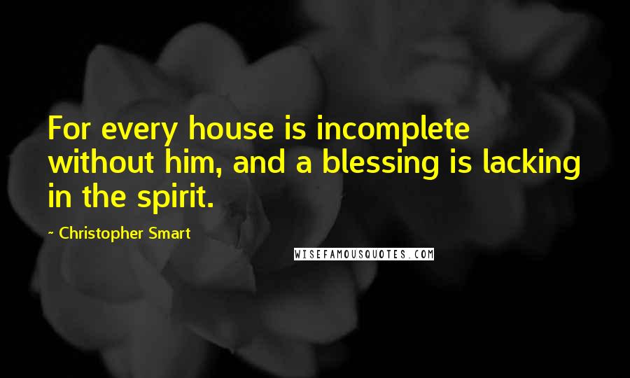 Christopher Smart Quotes: For every house is incomplete without him, and a blessing is lacking in the spirit.