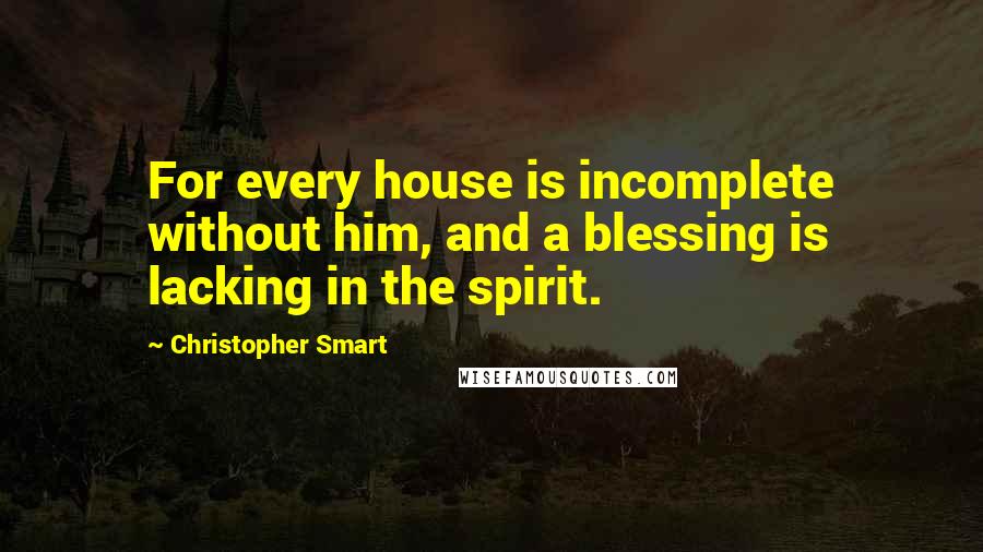 Christopher Smart Quotes: For every house is incomplete without him, and a blessing is lacking in the spirit.