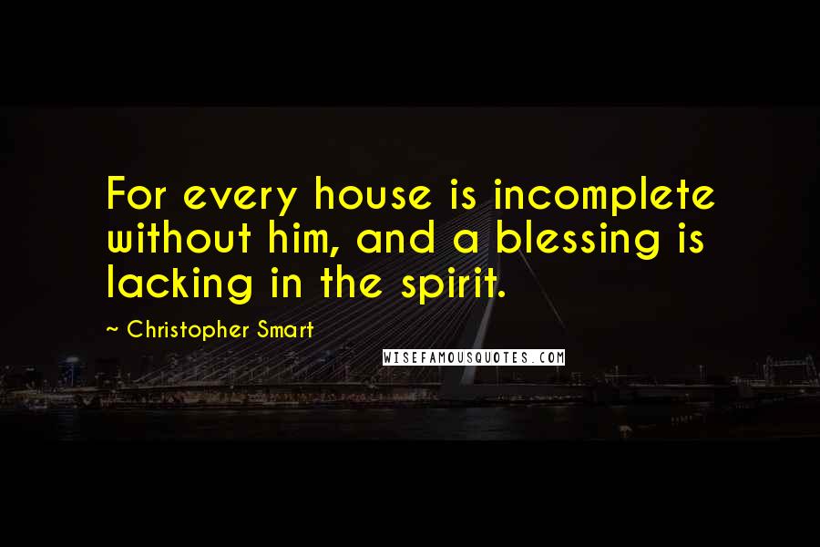Christopher Smart Quotes: For every house is incomplete without him, and a blessing is lacking in the spirit.