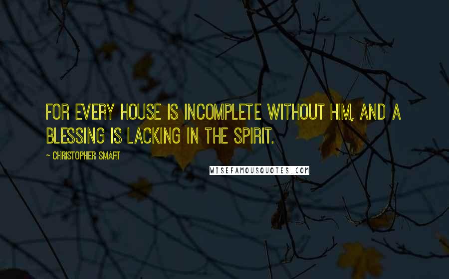 Christopher Smart Quotes: For every house is incomplete without him, and a blessing is lacking in the spirit.