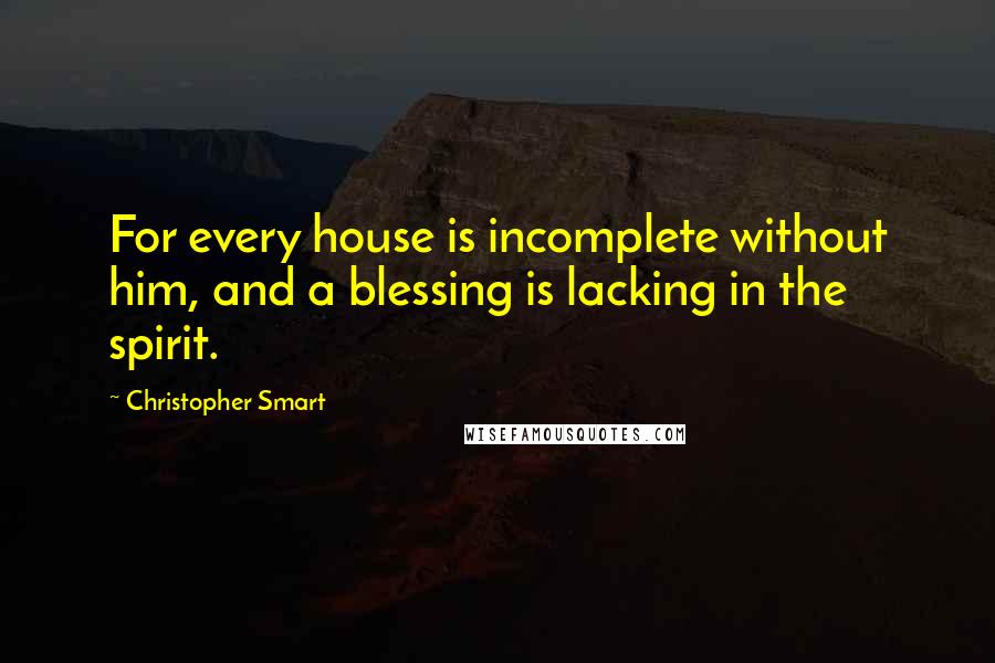 Christopher Smart Quotes: For every house is incomplete without him, and a blessing is lacking in the spirit.