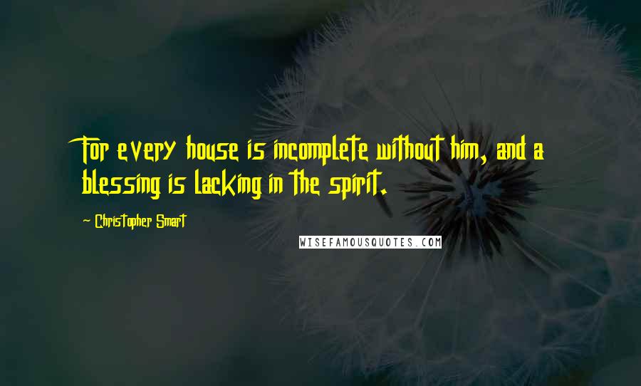 Christopher Smart Quotes: For every house is incomplete without him, and a blessing is lacking in the spirit.