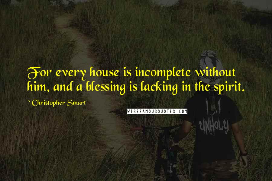 Christopher Smart Quotes: For every house is incomplete without him, and a blessing is lacking in the spirit.
