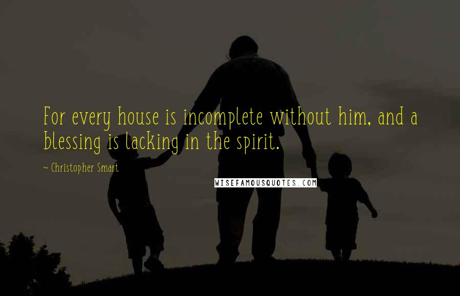 Christopher Smart Quotes: For every house is incomplete without him, and a blessing is lacking in the spirit.